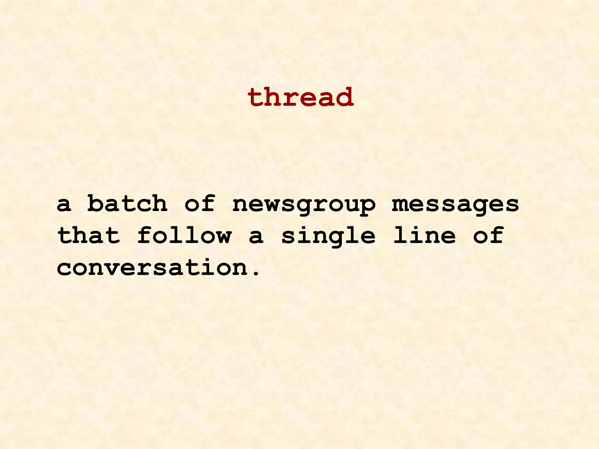 thread
a batch of newsgroup messages
that follow a single line of
conversation.
 