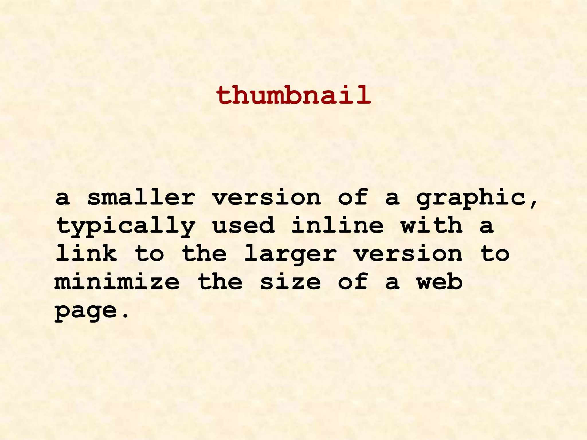thumbnail
a smaller version of a graphic,
typically used inline with a
link to the larger version to
minimize the size of a web
page.
 