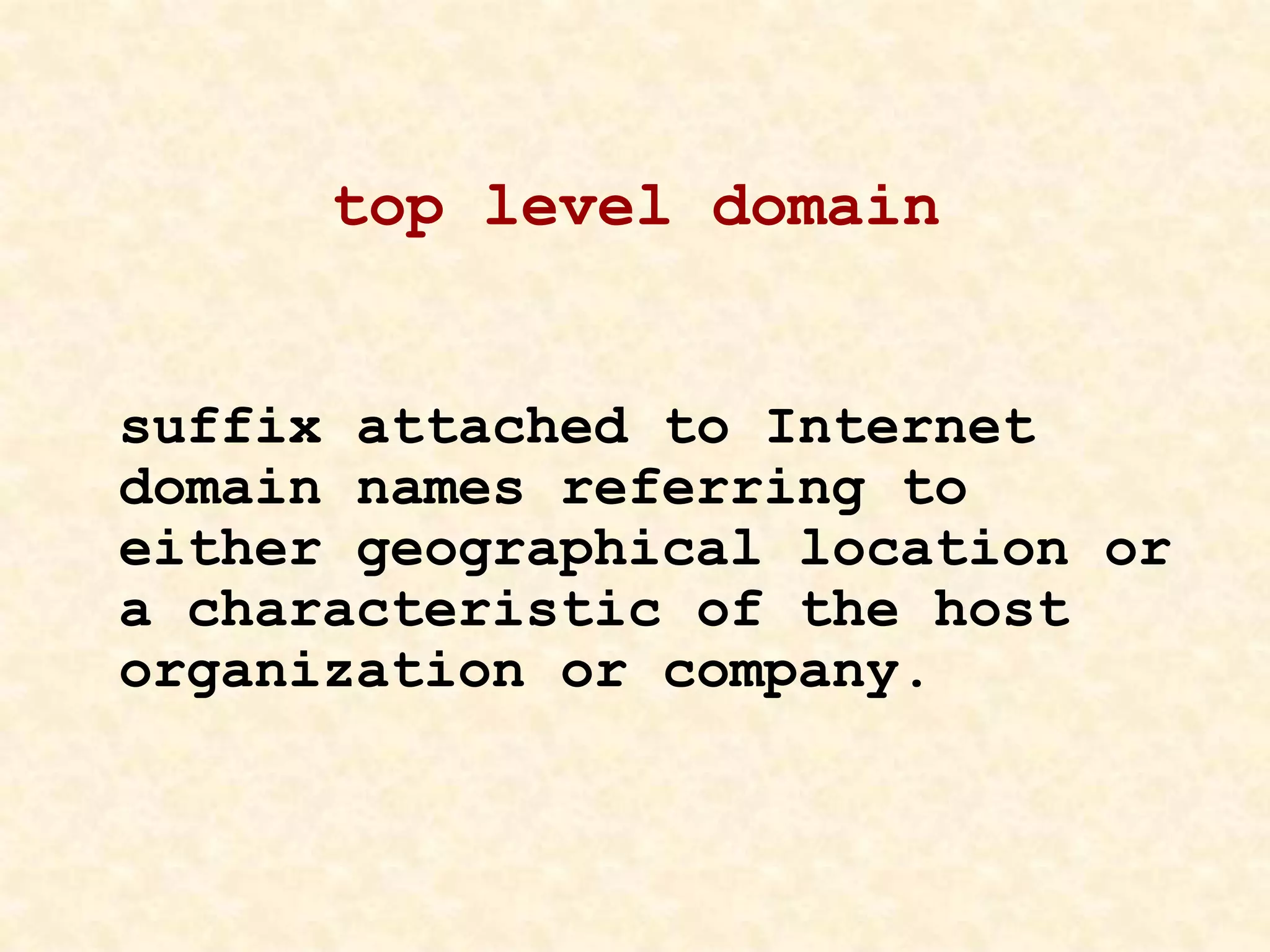 top level domain
suffix attached to Internet
domain names referring to
either geographical location or
a characteristic of the host
organization or company.
 