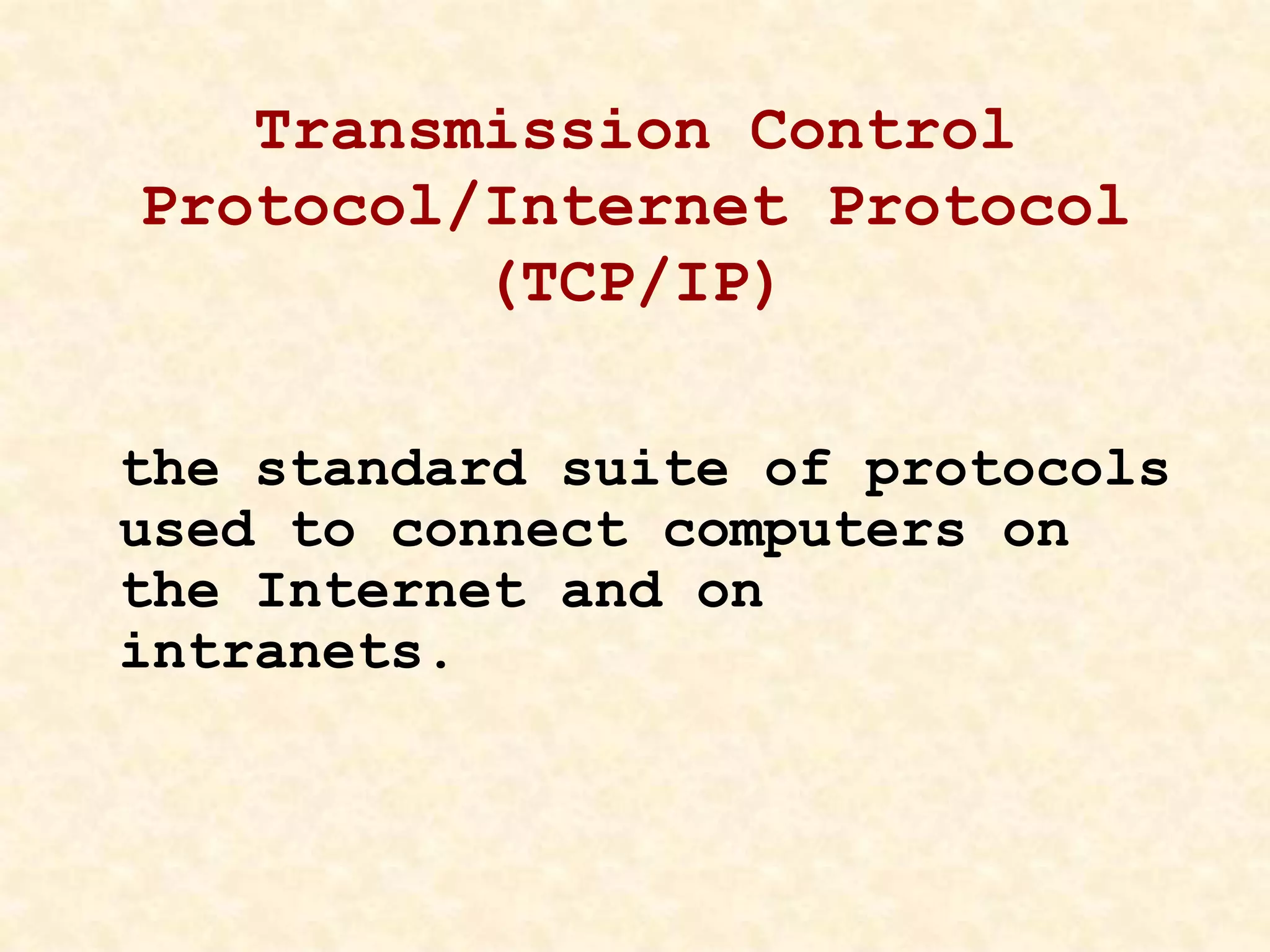 Transmission Control
Protocol/Internet Protocol
(TCP/IP)
the standard suite of protocols
used to connect computers on
the Internet and on
intranets.
 