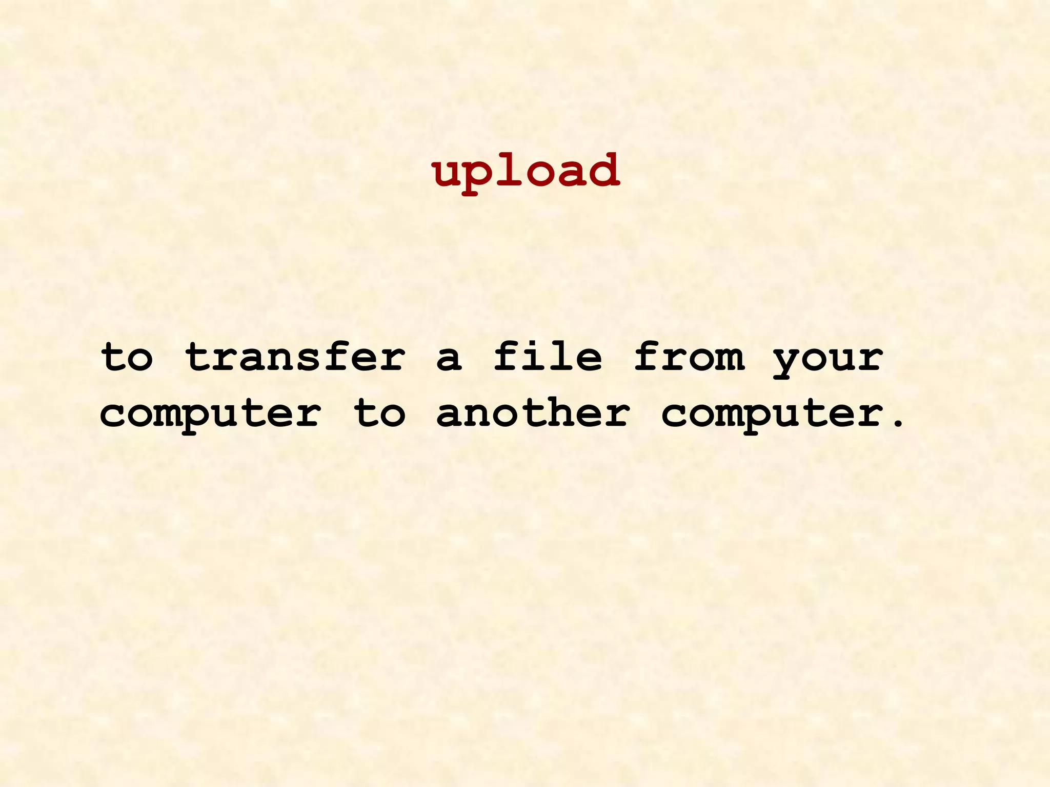 upload
to transfer a file from your
computer to another computer.
 
