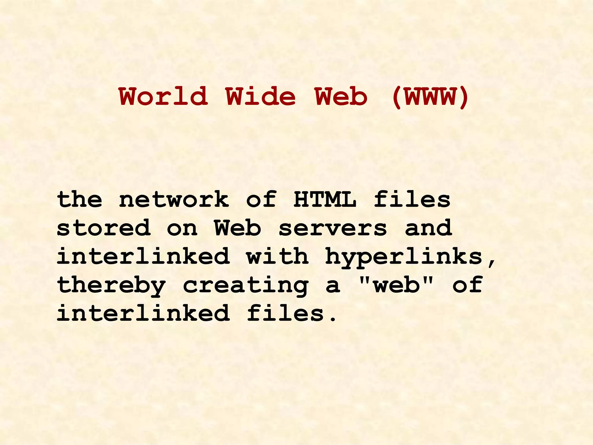 World Wide Web (WWW)
the network of HTML files
stored on Web servers and
interlinked with hyperlinks,
thereby creating a "web" of
interlinked files.
 