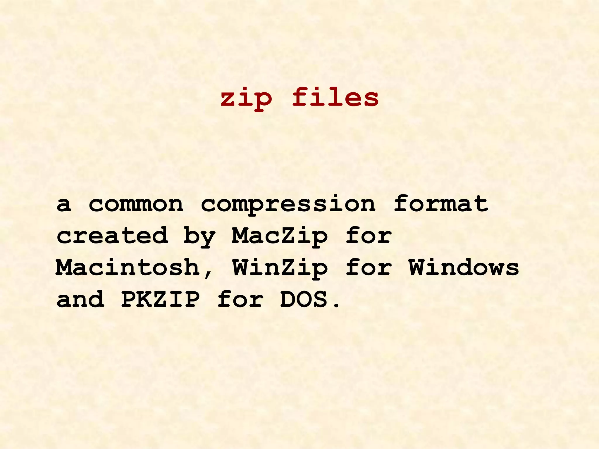 zip files
a common compression format
created by MacZip for
Macintosh, WinZip for Windows
and PKZIP for DOS.
 