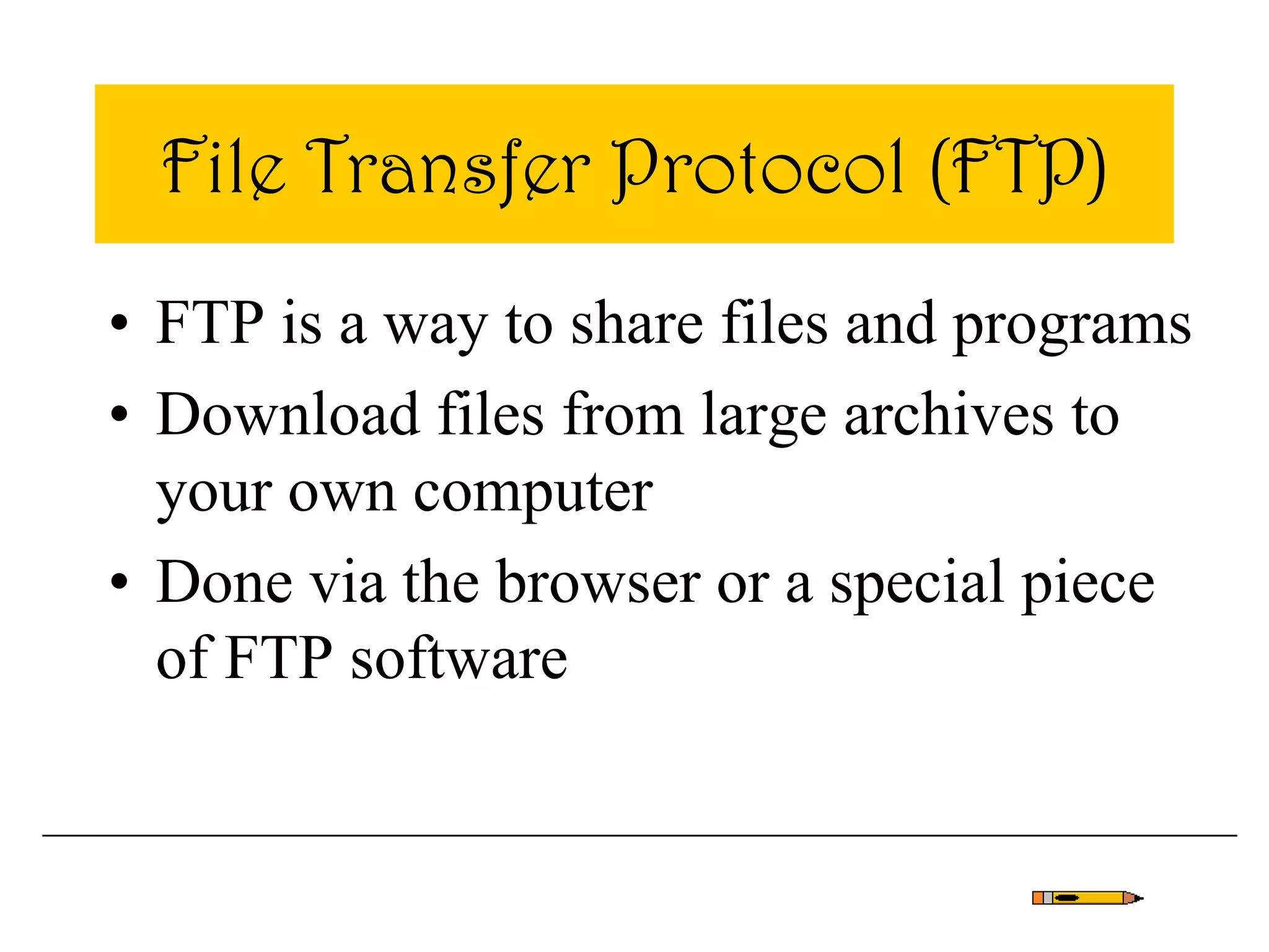 File Transfer Protocol (FTP)
• FTP is a way to share files and programs
• Download files from large archives to
your own computer
• Done via the browser or a special piece
of FTP software
 
