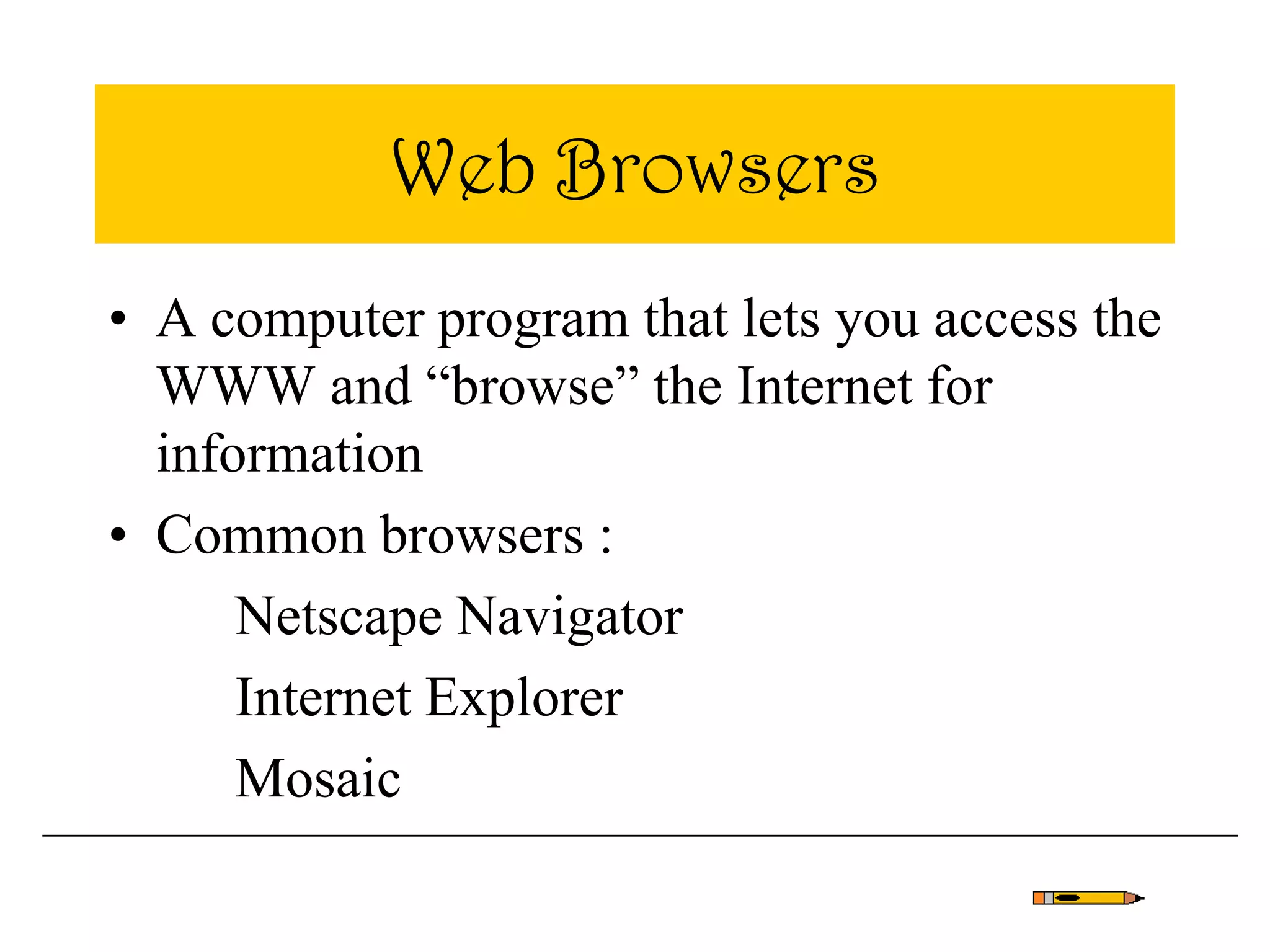 Web Browsers
• A computer program that lets you access the
WWW and “browse” the Internet for
information
• Common browsers :
Netscape Navigator
Internet Explorer
Mosaic
 
