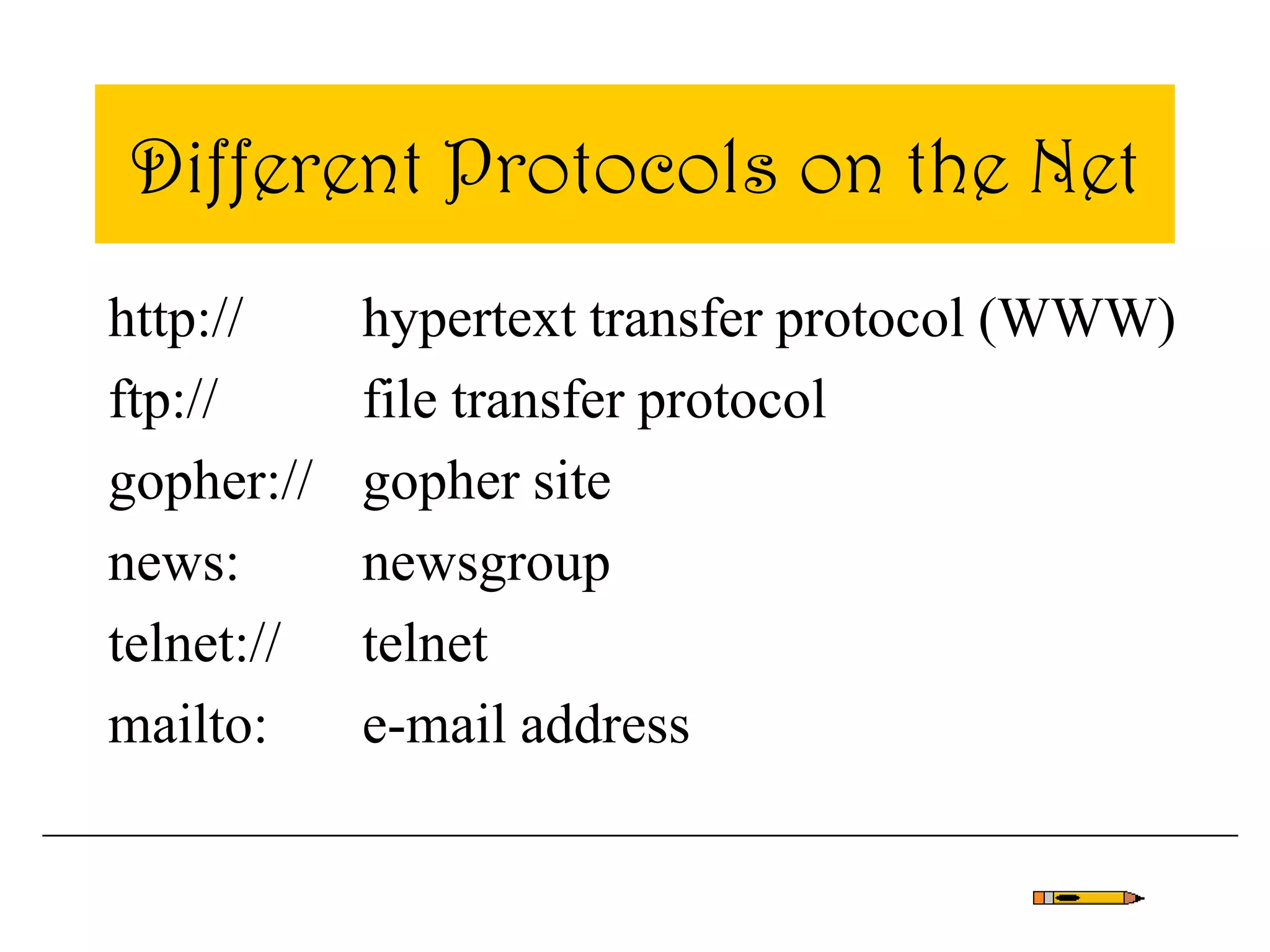 Different Protocols on the Net
http:// hypertext transfer protocol (WWW)
ftp:// file transfer protocol
gopher:// gopher site
news: newsgroup
telnet:// telnet
mailto: e-mail address
 