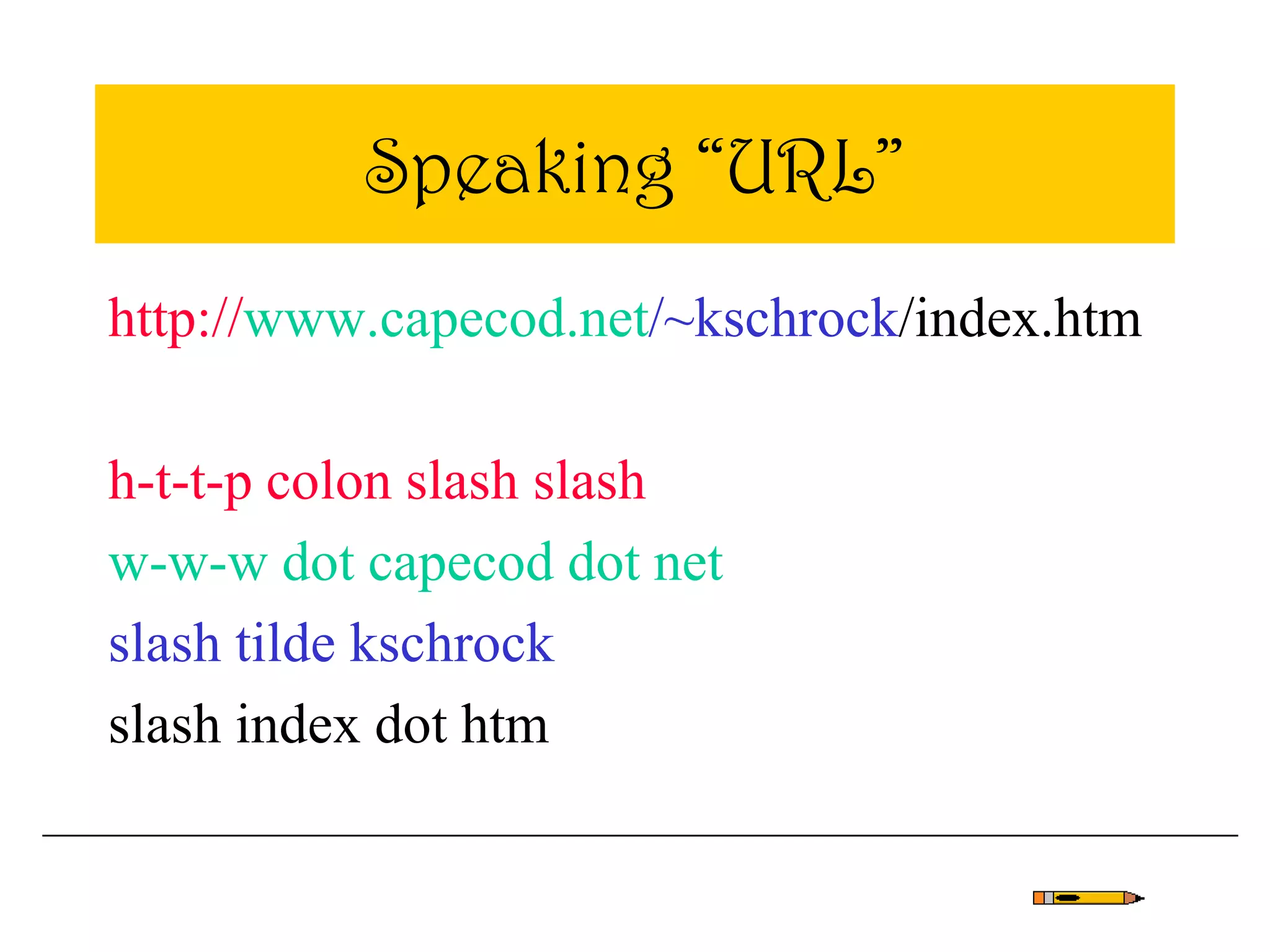 Speaking “URL”
http://www.capecod.net/~kschrock/index.htm
h-t-t-p colon slash slash
w-w-w dot capecod dot net
slash tilde kschrock
slash index dot htm
 