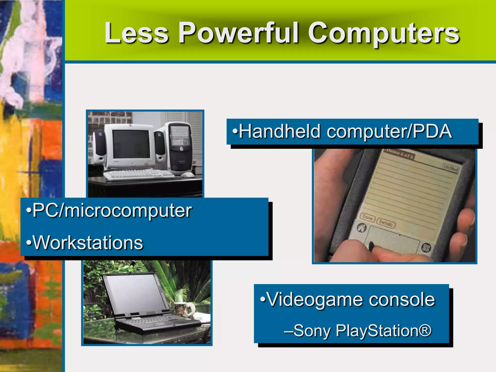 Less Powerful Computers
•Handheld computer/PDA
•Videogame console
–Sony PlayStation®
•PC/microcomputer
•Workstations
 