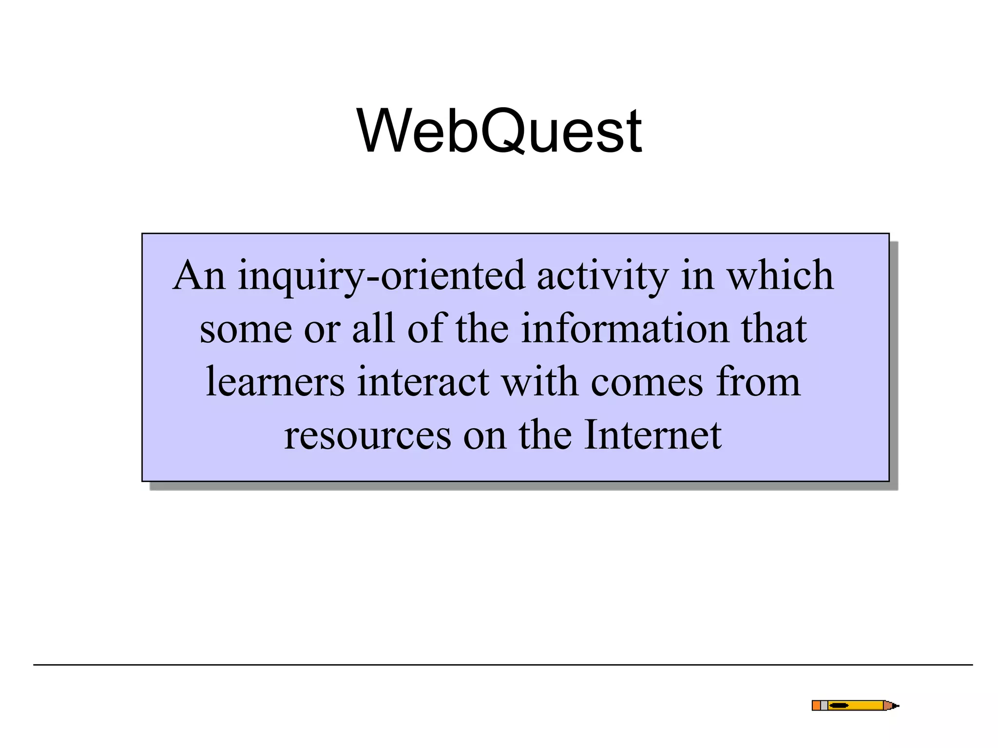 WebQuest
An inquiry-oriented activity in which
some or all of the information that
learners interact with comes from
resources on the Internet
 