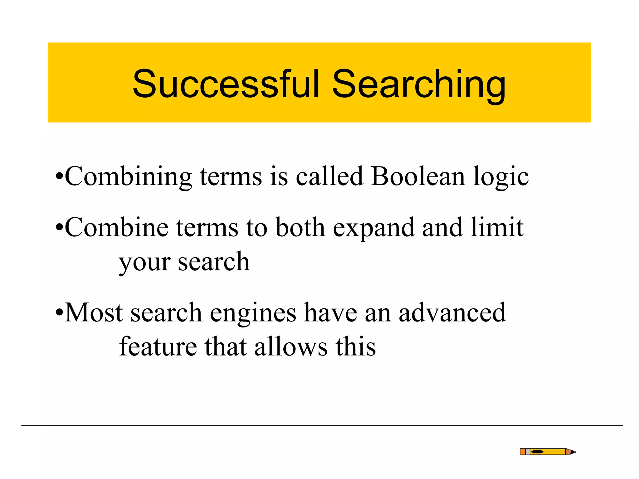 Successful Searching
•Combining terms is called Boolean logic
•Combine terms to both expand and limit
your search
•Most search engines have an advanced
feature that allows this
 