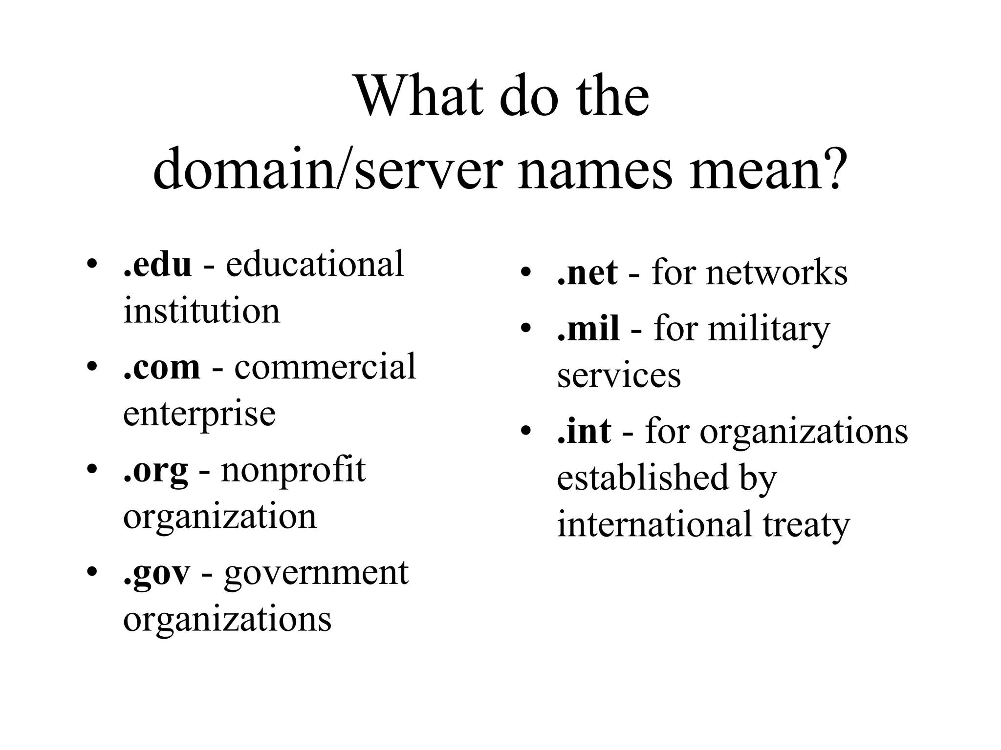 What do the
domain/server names mean?
• .edu - educational
institution
• .com - commercial
enterprise
• .org - nonprofit
organization
• .gov - government
organizations
• .net - for networks
• .mil - for military
services
• .int - for organizations
established by
international treaty
 