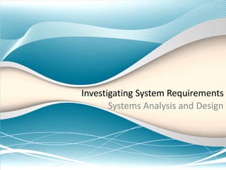Investigating System Requirements
Systems Analysis and Design
 