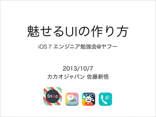 魅せるUIの作り方
iOS 7 エンジニア勉強会@ヤフー
2013/10/7
カカオジャパン 佐藤新悟
 