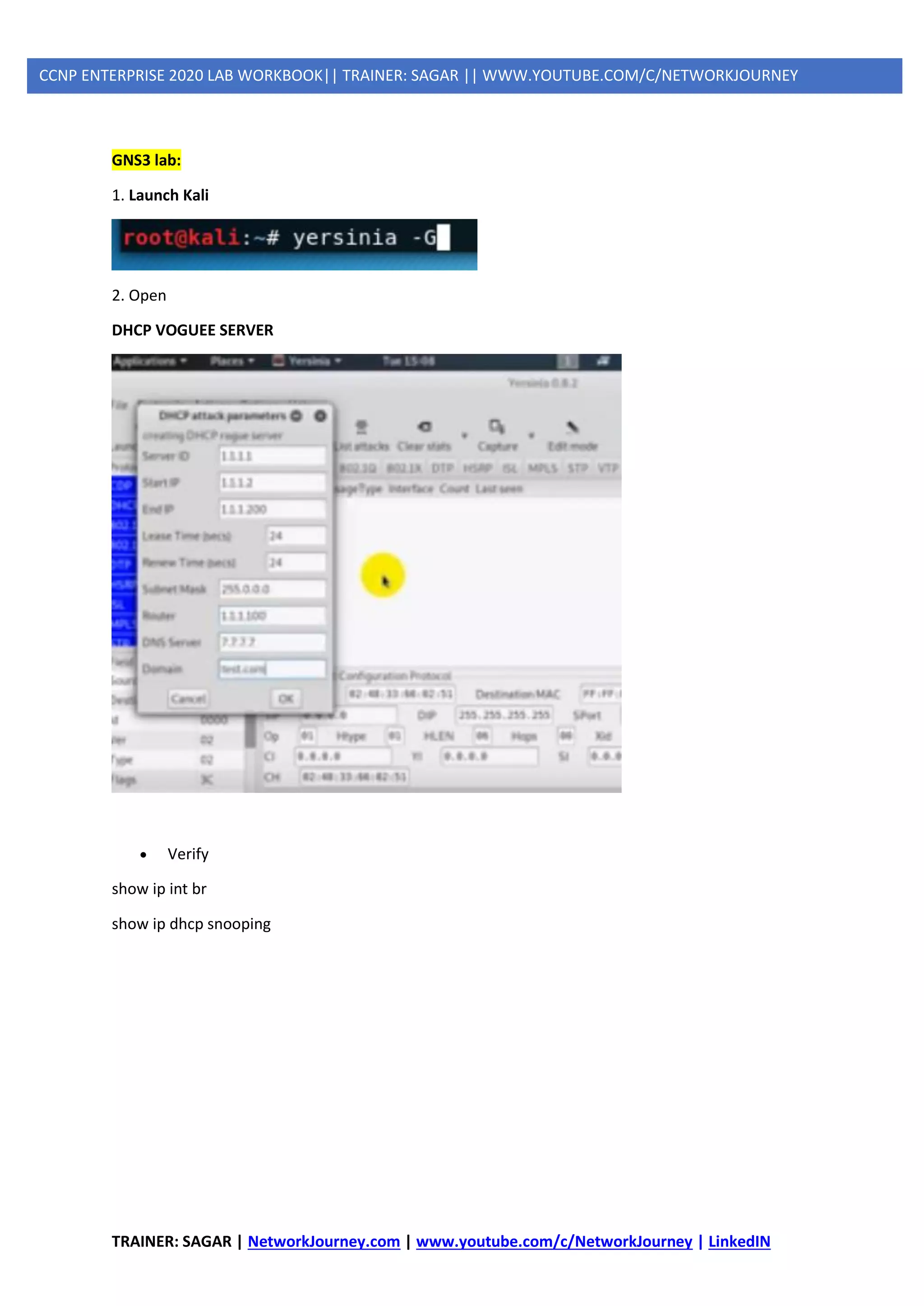 TRAINER: SAGAR | NetworkJourney.com | www.youtube.com/c/NetworkJourney | LinkedIN
CCNP ENTERPRISE 2020 LAB WORKBOOK|| TRAINER: SAGAR || WWW.YOUTUBE.COM/C/NETWORKJOURNEY
GNS3 lab:
1. Launch Kali
2. Open
DHCP VOGUEE SERVER
• Verify
show ip int br
show ip dhcp snooping
 