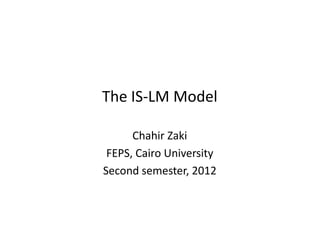 The IS-LM Model

      Chahir Zaki
 FEPS, Cairo University
Second semester, 2012
 