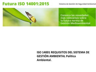 ISO 14001 REQUISITOS DEL SISTEMA DE
GESTIÓN AMBIENTAL Política
Ambiental.
 