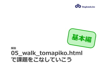 解説
05_walk_tomapiko.html
で課題をこなしていこう
 