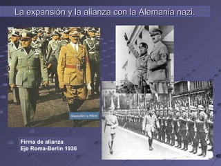 Firma de alianza
Eje Roma-Berlín 1936
La expansión y la alianza con la Alemania nazi.La expansión y la alianza con la Alemania nazi.
 