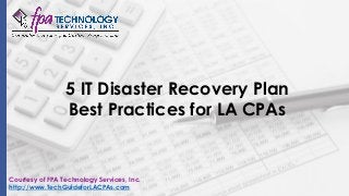 5 IT Disaster Recovery Plan
Best Practices for LA CPAs
Courtesy of FPA Technology Services, Inc.
http://www.TechGuideforLACPAs.com
 