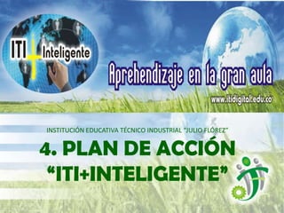 INSTITUCIÓN EDUCATIVA TÉCNICO INDUSTRIAL “JULIO FLÓREZ”


4. PLAN DE ACCIÓN
 “ITI+INTELIGENTE”
 