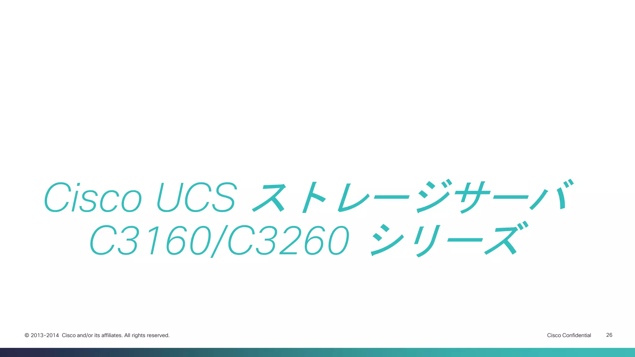 Cisco Confidential 
26 
© 2013-2014 Cisco and/or its affiliates. All rights reserved. 
Cisco UCS ストレージサーバ C3160/C3260 シリーズ  