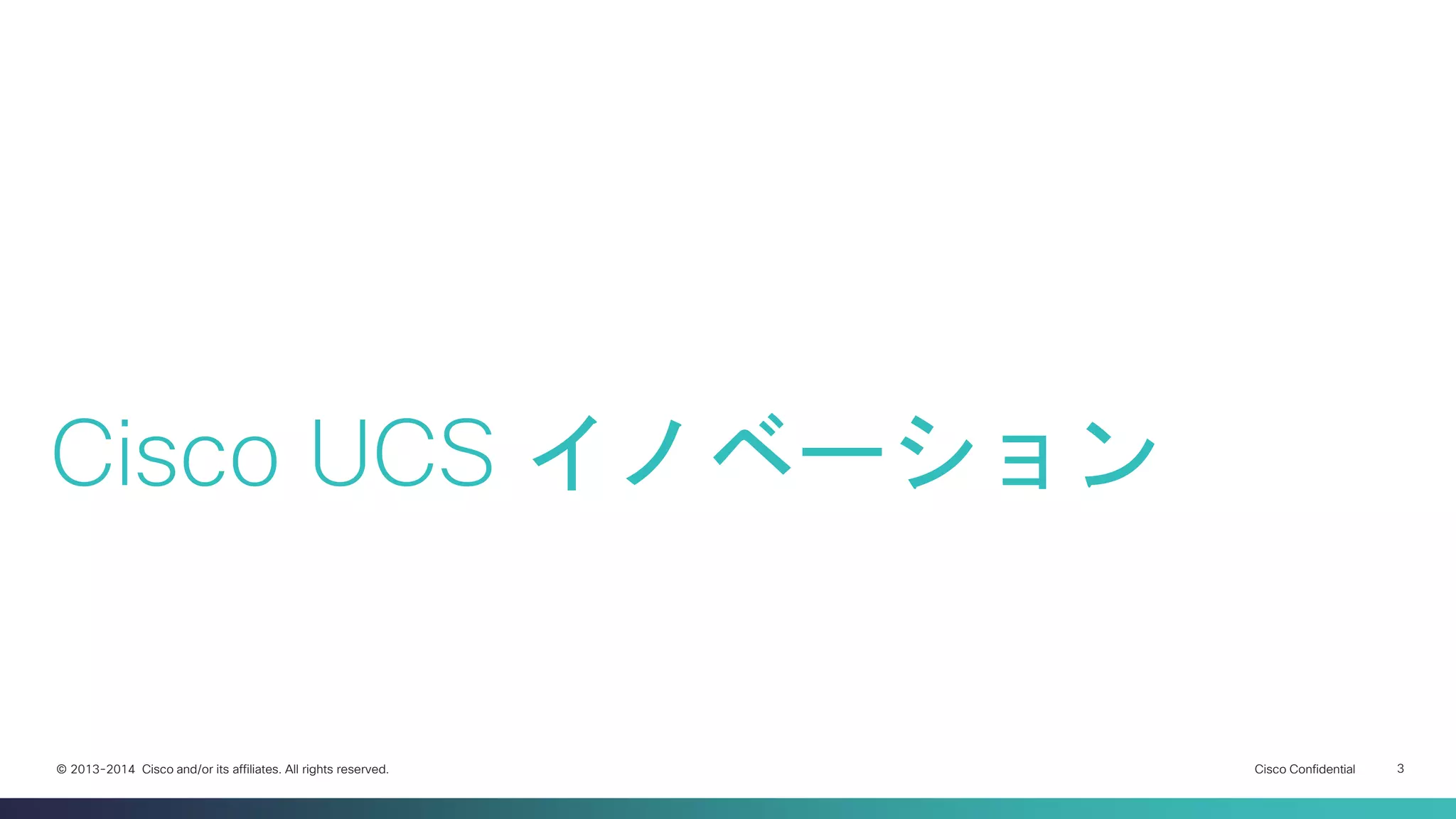 Cisco Confidential 
3 
© 2013-2014 Cisco and/or its affiliates. All rights reserved. 
Cisco UCS イノベーション  