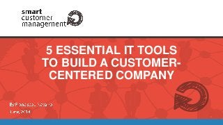 5 ESSENTIAL IT TOOLS
TO BUILD A CUSTOMER-
CENTERED COMPANY
 