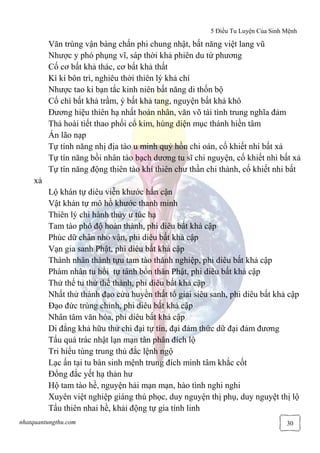 5 Điều Tu Luyện Của Sinh Mệnh
nhatquantungthu.com 30
Văn trùng vận bàng chấn phi chung nhật, bất năng việt lang vũ
Nhược y phó phụng vĩ, sáp thời khả phiên du tứ phương
Cố cơ bất khả thác, cơ bất khả thất
Kì kí bôn trì, nghiêu thời thiên lý khả chí
Nhược tao ki bạn tắc kinh niên bất năng di thốn bộ
Cố chí bất khả trầm, ý bất khả tang, nguyện bất khả khô
Đương hiệu thiên hạ nhất hoàn nhân, văn võ tài tình trung nghĩa đảm
Thả hoài tiết thao phối cổ kim, hùng diện mục thánh hiền tâm
Án lão nạp
Tự tính năng nhị địa tào u minh quỷ hồn chi oán, cố khiết nhi bất xả
Tự tín năng bồi nhân tào bạch dương tu sĩ chi nguyện, cố khiết nhi bất xả
Tự tín năng động thiên tào khí thiên chư thần chi thành, cố khiết nhi bất
xả
Lộ khán tự diêu viễn khước hẩn cận
Vật khán tự mô hồ khước thanh minh
Thiên lý chi hành thủy ư túc hạ
Tam tào phổ độ hoàn thành, phi diêu bất khả cập
Phúc dữ chân nho vận, phi diêu bất khả cập
Vạn gia sanh Phật, phi diêu bất khả cập
Thánh nhân thành tựu tam tào thánh nghiệp, phi diêu bất khả cập
Phàm nhân tu hồi tự tánh bổn thân Phật, phi diêu bất khả cập
Thử thế tu thử thế thành, phi diêu bất khả cập
Nhất thử thành đạo cửu huyền thất tổ giai siêu sanh, phi diêu bất khả cập
Đạo đức trùng chỉnh, phi diêu bất khả cập
Nhân tâm văn hóa, phi diêu bất khả cập
Di đẳng khả hữu thử chi đại tự tín, đại đảm thức dữ đại đảm đương
Tẩu quá trác nhật lạn mạn tân phân đích lộ
Tri hiểu tùng trung thủ đắc lệnh ngộ
Lạc ấn tại tu bàn sinh mệnh trung đích minh tâm khắc cốt
Đổng đắc yết hạ thản hư
Hộ tam tào hề, nguyện hải mạn mạn, hào tình nghi nghi
Xuyên việt nghiệp giáng thú phọc, duy nguyện thị phụ, duy nguyệt thị lộ
Tẩu thiên nhai hề, khải động tự gia tính linh
 