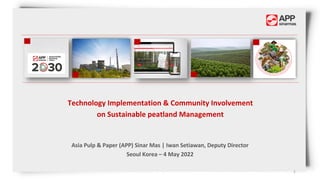 Technology Implementation & Community Involvement
on Sustainable peatland Management
Asia Pulp & Paper (APP) Sinar Mas | Iwan Setiawan, Deputy Director
Seoul Korea – 4 May 2022
1
 