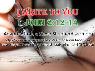 I Write To You 1 John 2:12-14 Adapted from a Steve Shepherd sermon http://www.sermoncentral.com/sermons/i-write-to-you-steve-shepherd-sermon-on-church-body-of-christ-145786.asp 