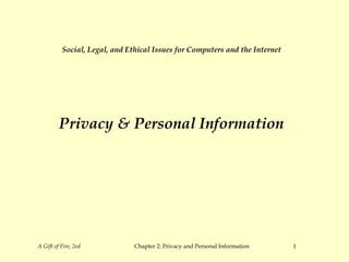 A Gift of Fire, 2ed Chapter 2: Privacy and Personal Information 1
Social, Legal, and Ethical Issues for Computers and the Internet
Privacy & Personal Information
 