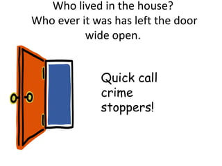 Who lived in the house?
Who ever it was has left the door
          wide open.


             Quick call
             crime
             stoppers!
 