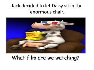Jack decided to let Daisy sit in the
         enormous chair.




What film are we watching?
 