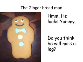 The Ginger bread man
            Hmm, He
            looks Yummy.


            Do you think
            he will miss a
            leg?
 