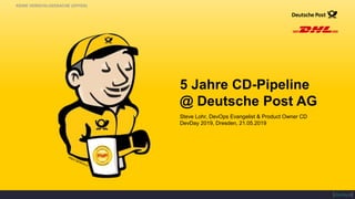 Steve Lohr, DevOps Evangelist & Product Owner CD
DevDay 2019, Dresden, 21.05.2019
5 Jahre CD-Pipeline
@ Deutsche Post AG
KEINE VERSCHLUSSSACHE (OFFEN)
 