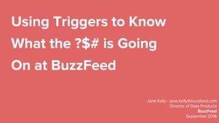 Using Triggers to Know
What the ?$# is Going
On at BuzzFeed
Jane Kelly - jane.kelly@buzzfeed.com
Director of Data Products
BuzzFeed
September 2016
 