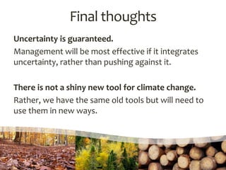 Uncertainty is guaranteed.
Management will be most effective if it integrates
uncertainty, rather than pushing against it.
There is not a shiny new tool for climate change.
Rather, we have the same old tools but will need to
use them in new ways.
Final thoughts
 
