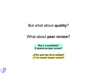 What about peer review?
But what about quality?
Mas e a qualidade?
E quanto ao peer review?
¿Pero qué hay de la calidad?
¿Y en cuanto al peer review?
 