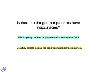 Is there no danger that preprints have
inaccuracies?
Não há perigo de que os preprints tenham imprecisões?
¿No hay peligro de que los preprints tengan imprecisiones?
 