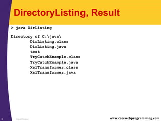 Input/Output6 www.corewebprogramming.com
DirectoryListing, Result
> java DirListing
Directory of C:java
DirListing.class
DirListing.java
test
TryCatchExample.class
TryCatchExample.java
XslTransformer.class
XslTransformer.java
 
