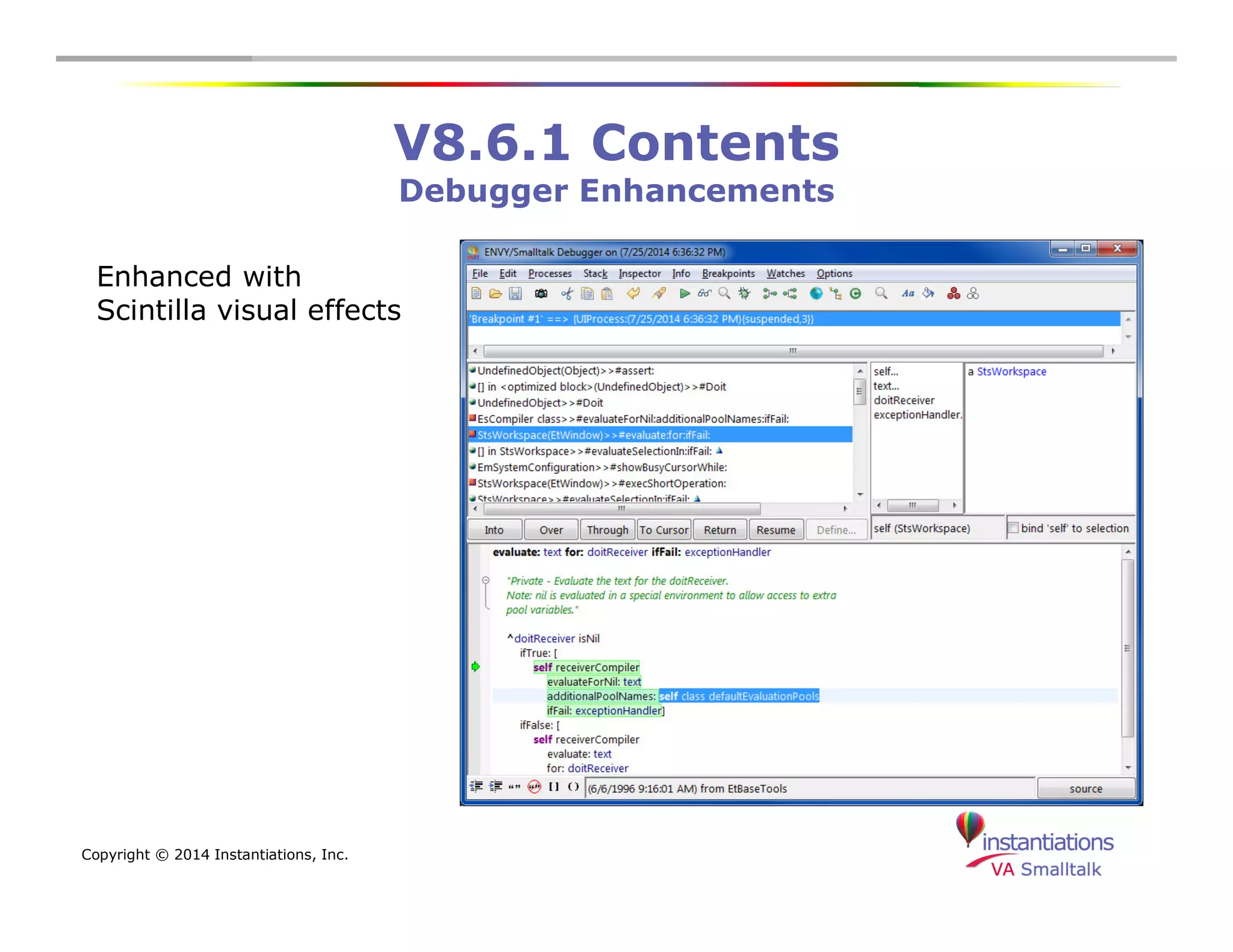 Copyright © 2014 Instantiations, Inc. 
V8.6.1 Contents 
Debugger Enhancements 
Enhanced with 
Scintilla visual effects 
 