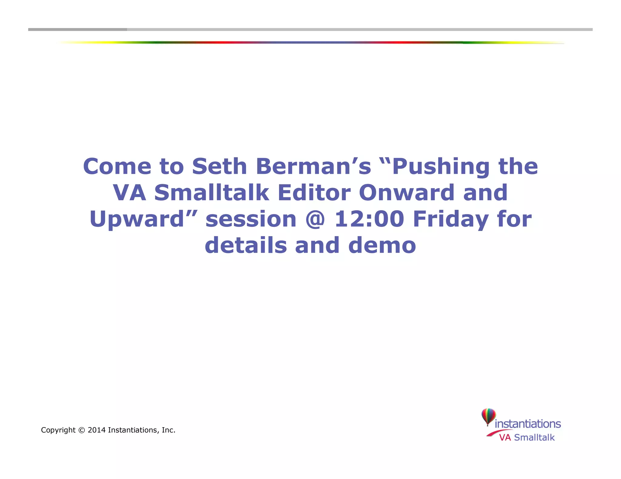 Come to Seth Berman’s “Pushing the 
VA Smalltalk Editor Onward and 
Upward” session @ 12:00 Friday for 
Copyright © 2014 Instantiations, Inc. 
details and demo 
 