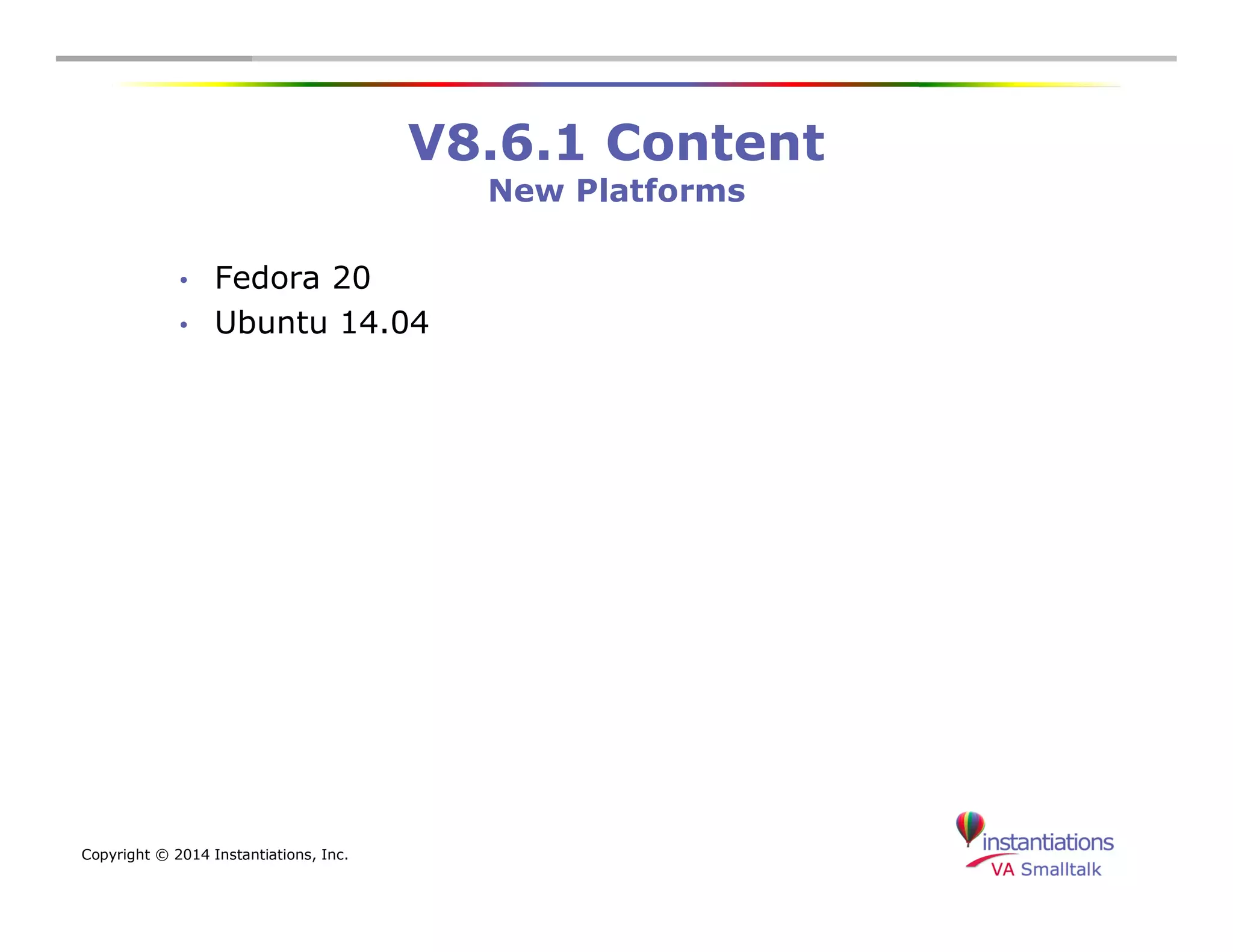 Copyright © 2014 Instantiations, Inc. 
V8.6.1 Content 
New Platforms 
• Fedora 20 
• Ubuntu 14.04 
 