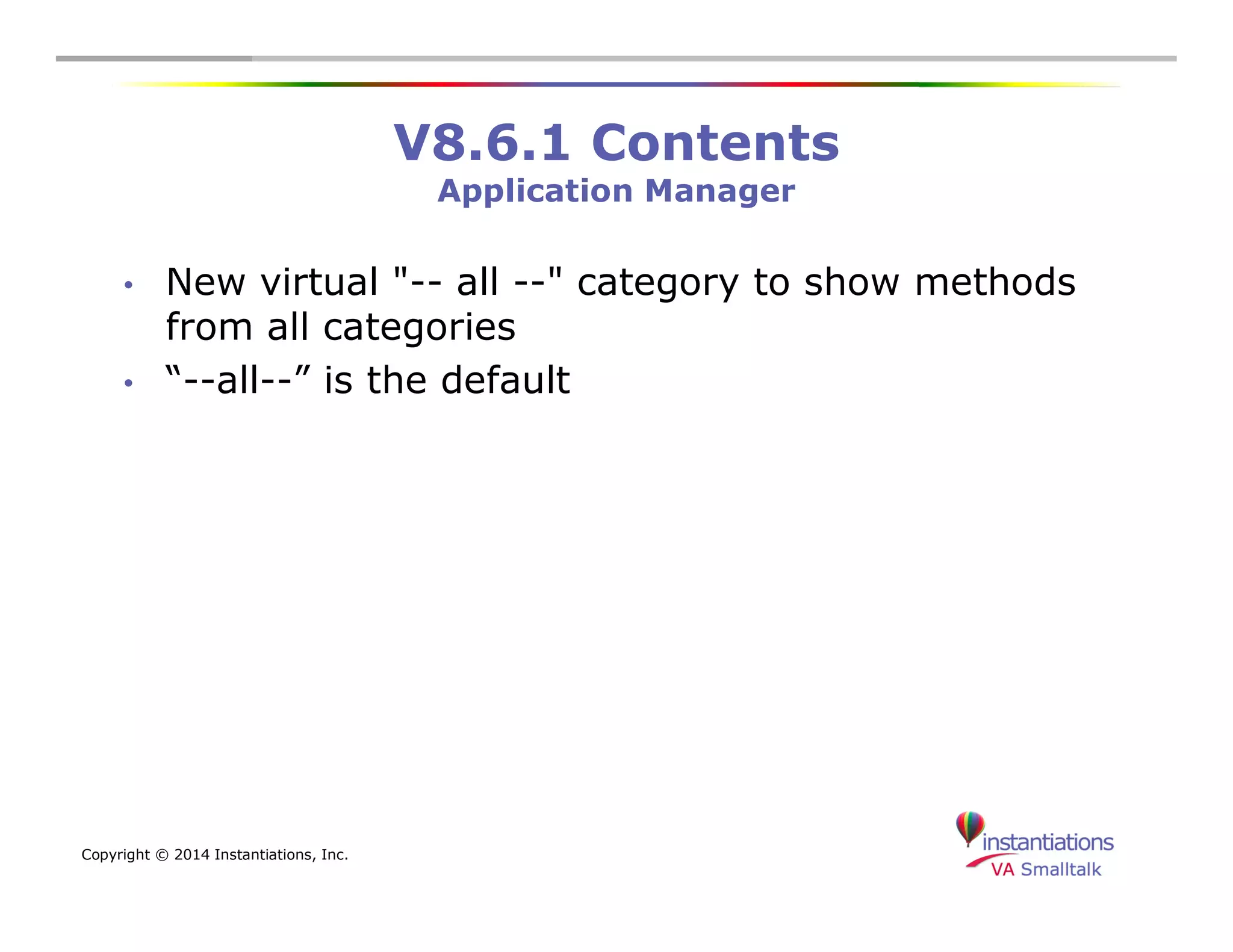 Copyright © 2014 Instantiations, Inc. 
V8.6.1 Contents 
Application Manager 
• New virtual "-- all --" category to show methods 
from all categories 
• “--all--” is the default 
 