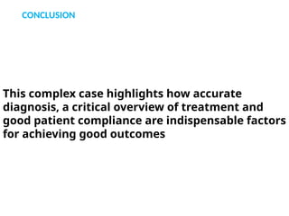 CONCLUSION
This complex case highlights how accurate
diagnosis, a critical overview of treatment and
good patient compliance are indispensable factors
for achieving good outcomes
 