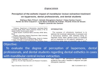 Objective:
To evaluate the degree of perception of laypersons, dental
professionals, and dental students regarding dental esthetics in cases
with mandibular central incisor extraction.
 