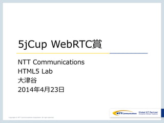 Copyright © NTT Communications Corporation. All right reserved.
5jCup WebRTC賞
NTT Communications
HTML5 Lab
大津谷
2014年4月23日
 