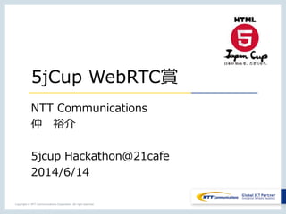 Copyright © NTT Communications Corporation. All right reserved.
5jCup WebRTC賞
NTT Communications
仲 裕介
5jcup Hackathon@21cafe
2014/6/14
 