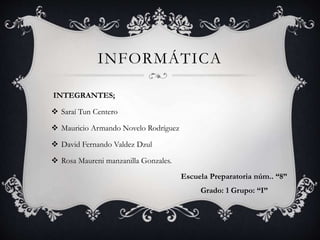 INFORMÁTICA 
INTEGRANTES; 
 Saraí Tun Centero 
 Mauricio Armando Novelo Rodríguez 
 David Fernando Valdez Dzul 
 Rosa Maureni manzanilla Gonzales. 
Escuela Preparatoria núm.. “8” 
Grado: 1 Grupo: “I” 
 