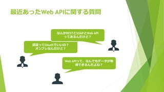 最近あったWeb APIに関する質問
認証ってOAuthでいいの？
オンプレなんだけど？
なんかRESTとSOAPとWeb API
ってあるんだけど？
Web APIって、なんでもデータが取
得できるんだよね？
 